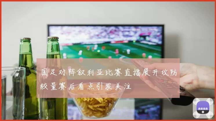 国足对阵叙利亚比赛直播展开攻防较量赛后看点引发关注