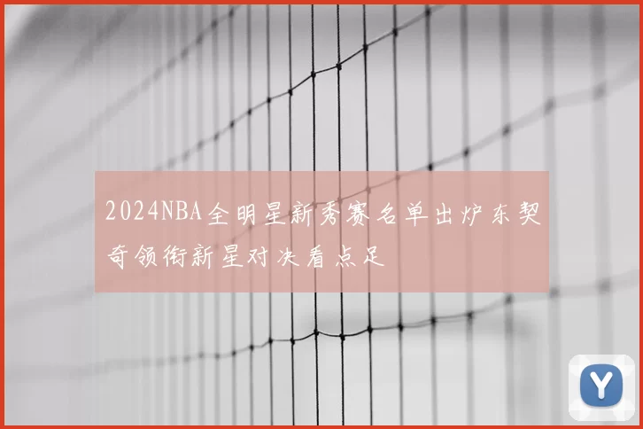 2024NBA全明星新秀赛名单出炉东契奇领衔新星对决看点足