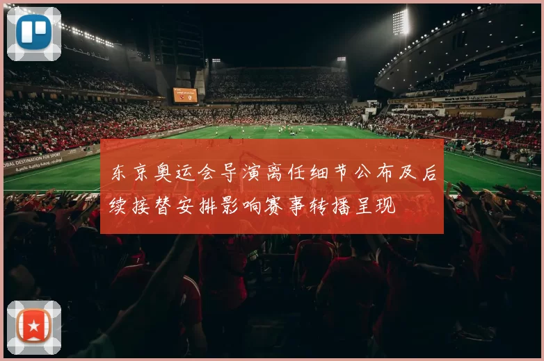 东京奥运会导演离任细节公布及后续接替安排影响赛事转播呈现