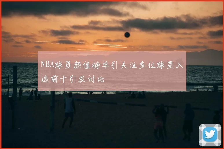 NBA球员颜值榜单引关注多位球星入选前十引发讨论