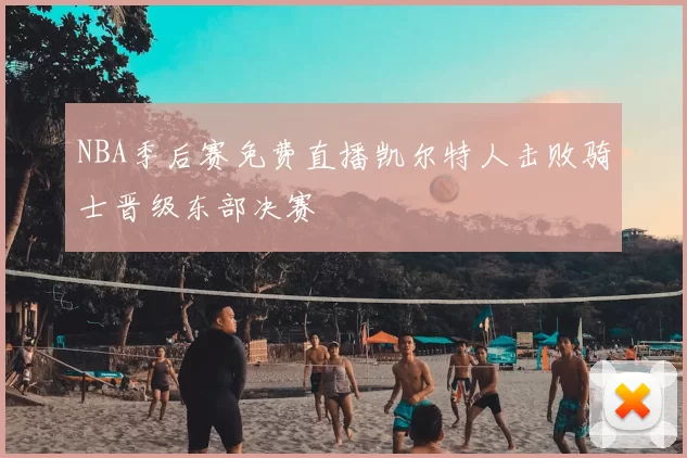 NBA季后赛免费直播凯尔特人击败骑士晋级东部决赛