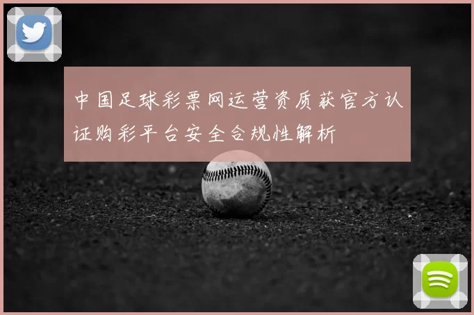 中国足球彩票网运营资质获官方认证购彩平台安全合规性解析
