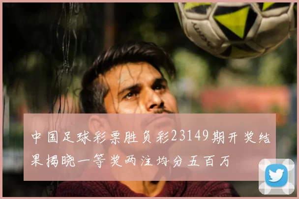 中国足球彩票胜负彩23149期开奖结果揭晓一等奖两注均分五百万