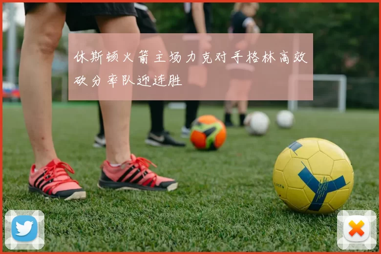 休斯顿火箭主场力克对手格林高效砍分率队迎连胜