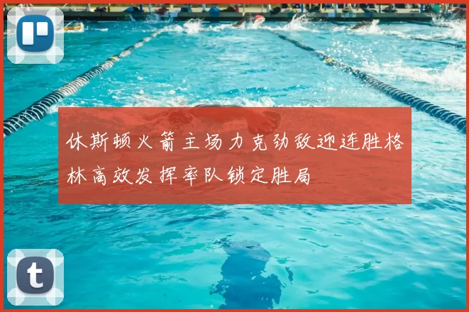 休斯顿火箭主场力克劲敌迎连胜格林高效发挥率队锁定胜局