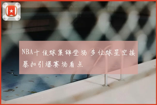 NBA十佳球集锦登场 多位球星空接暴扣引爆赛场看点