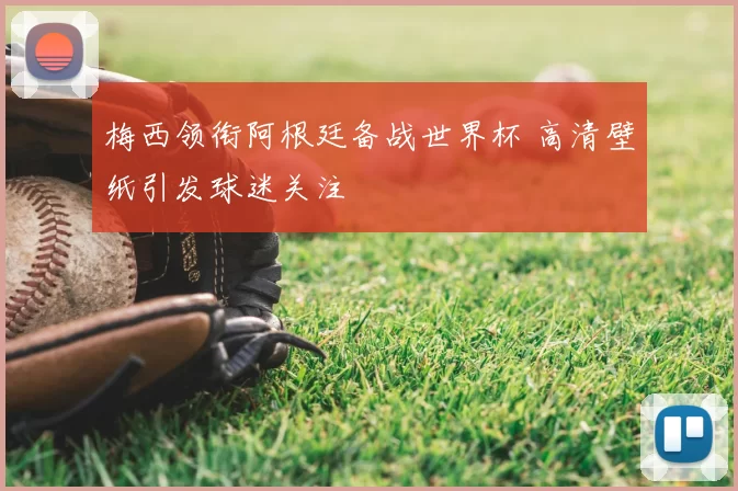 梅西领衔阿根廷备战世界杯 高清壁纸引发球迷关注