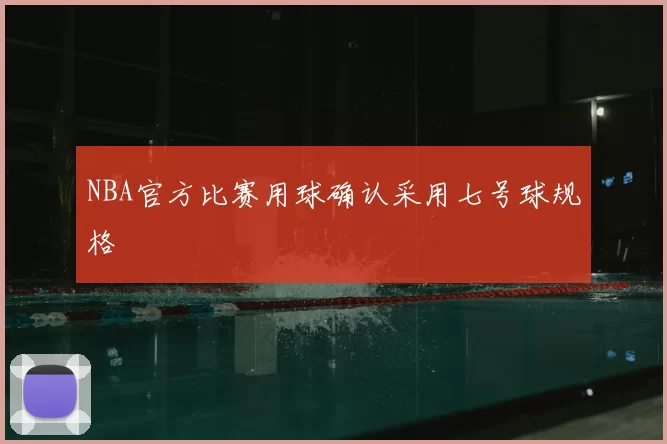 NBA官方比赛用球确认采用七号球规格