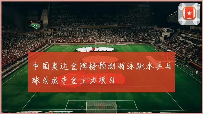 中国奥运金牌榜预测游泳跳水乒乓球或成夺金主力项目