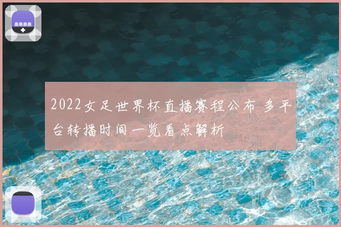 2022女足世界杯直播赛程公布 多平台转播时间一览看点解析