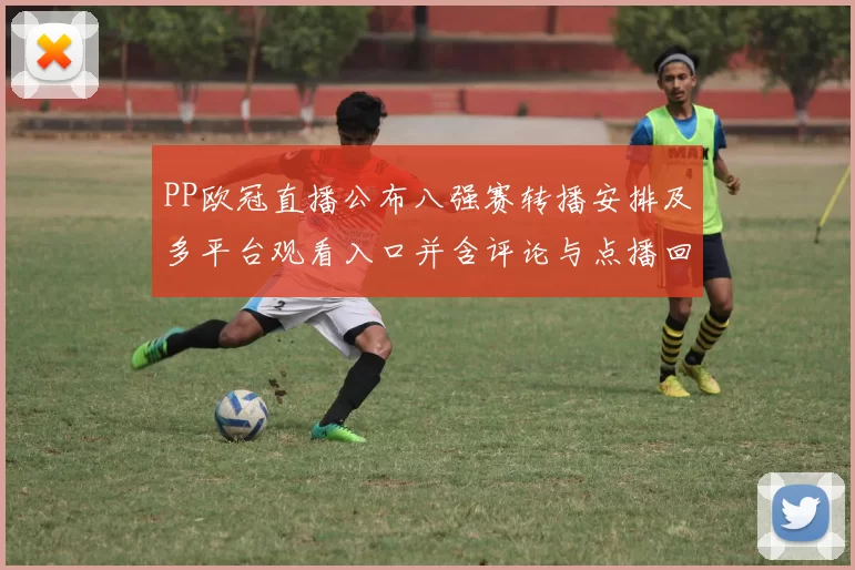 PP欧冠直播公布八强赛转播安排及多平台观看入口并含评论与点播回放