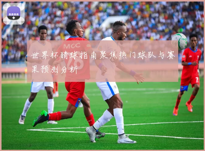 世界杯猜球指南聚焦热门球队与赛果预测分析