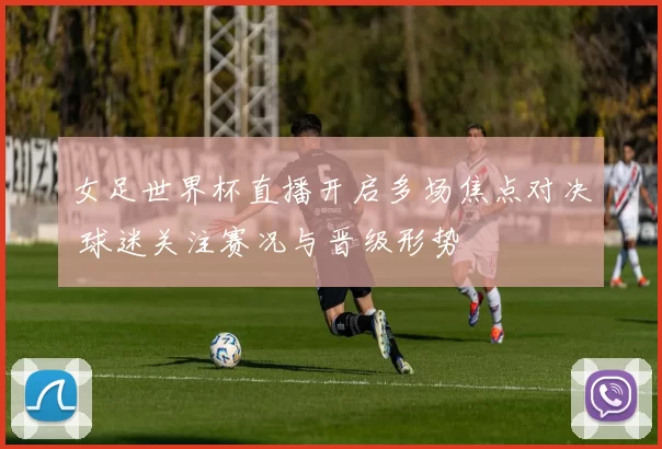 女足世界杯直播开启多场焦点对决 球迷关注赛况与晋级形势