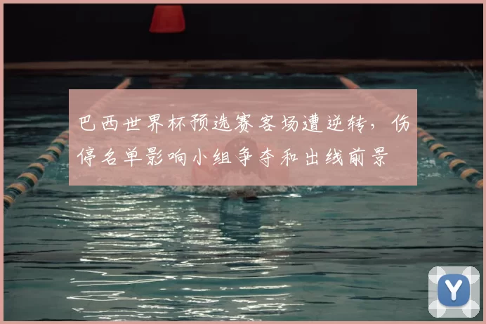 巴西世界杯预选赛客场遭逆转，伤停名单影响小组争夺和出线前景