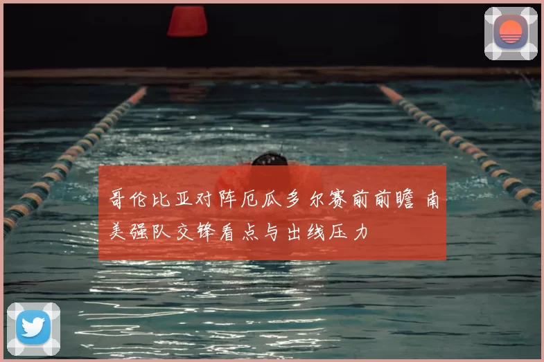 哥伦比亚对阵厄瓜多尔赛前前瞻 南美强队交锋看点与出线压力