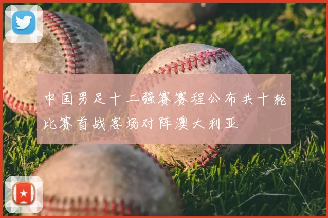 中国男足十二强赛赛程公布共十轮比赛首战客场对阵澳大利亚