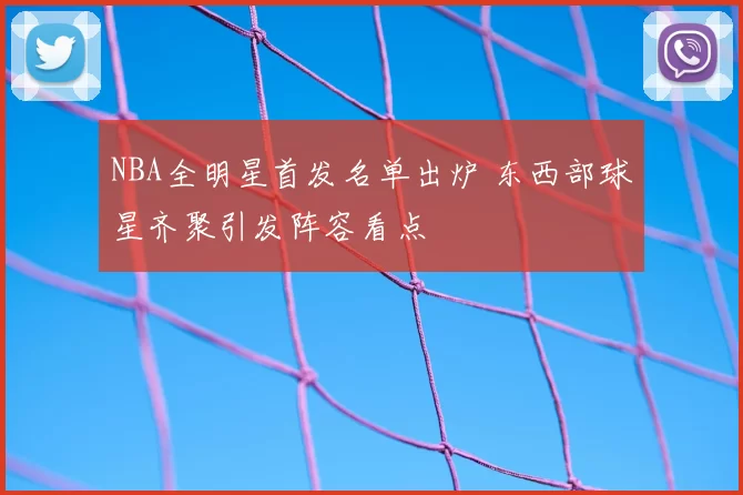 NBA全明星首发名单出炉 东西部球星齐聚引发阵容看点