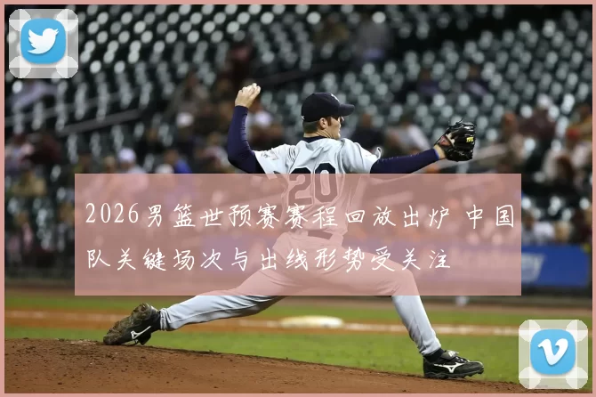 2026男篮世预赛赛程回放出炉 中国队关键场次与出线形势受关注