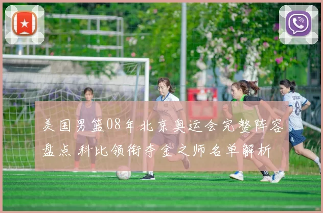 美国男篮08年北京奥运会完整阵容盘点 科比领衔夺金之师名单解析