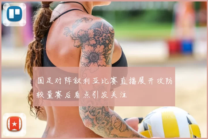 国足对阵叙利亚比赛直播展开攻防较量赛后看点引发关注