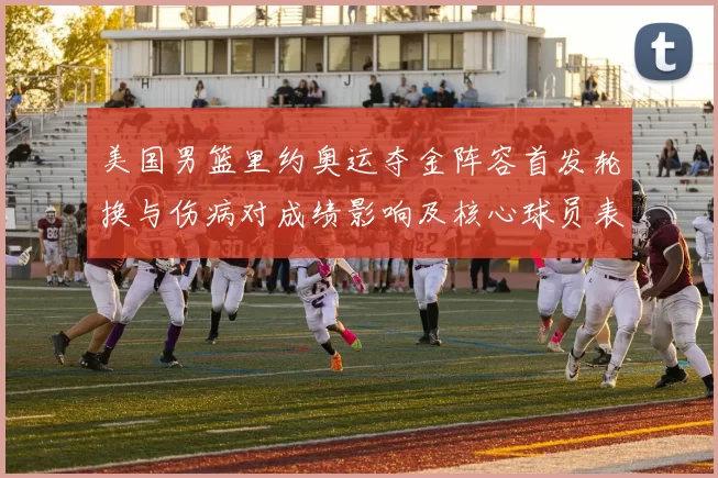 美国男篮里约奥运夺金阵容首发轮换与伤病对成绩影响及核心球员表现解读