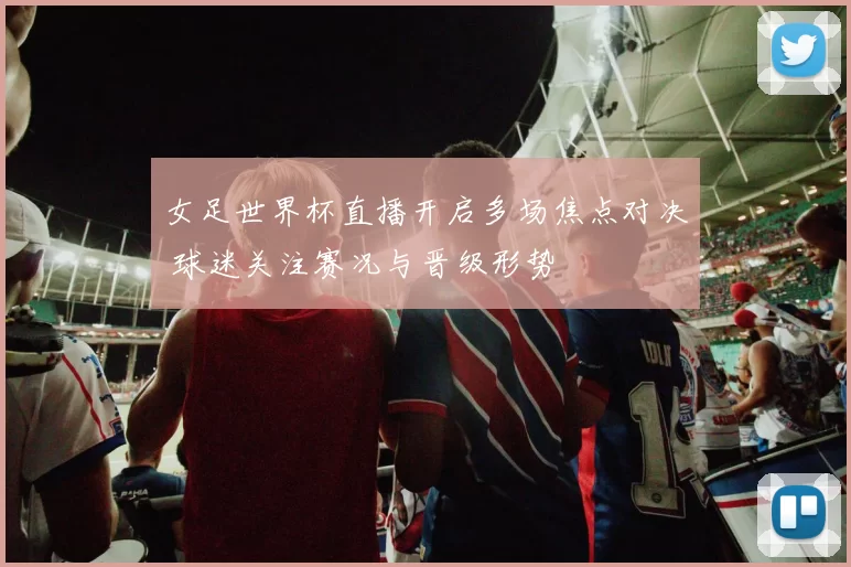 女足世界杯直播开启多场焦点对决 球迷关注赛况与晋级形势