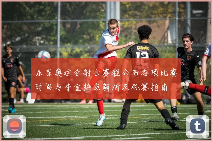 东京奥运会射击赛程公布各项比赛时间与夺金热点解析及观赛指南