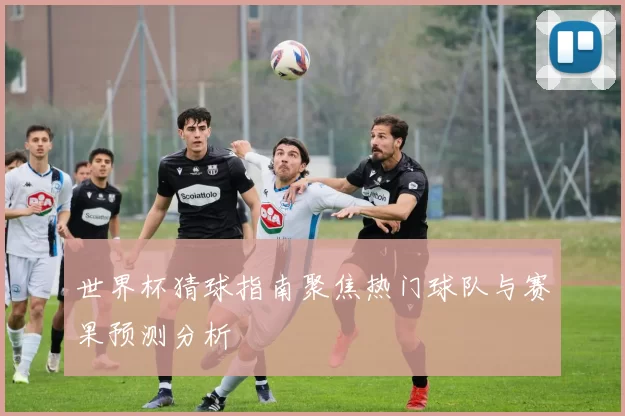 世界杯猜球指南聚焦热门球队与赛果预测分析