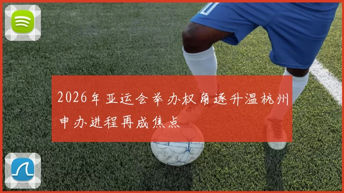 2026年亚运会举办权角逐升温杭州申办进程再成焦点