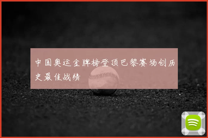 中国奥运金牌榜登顶巴黎赛场创历史最佳战绩