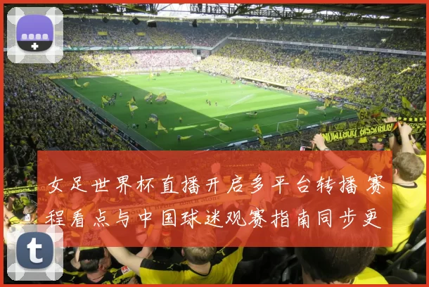 女足世界杯直播开启多平台转播 赛程看点与中国球迷观赛指南同步更新