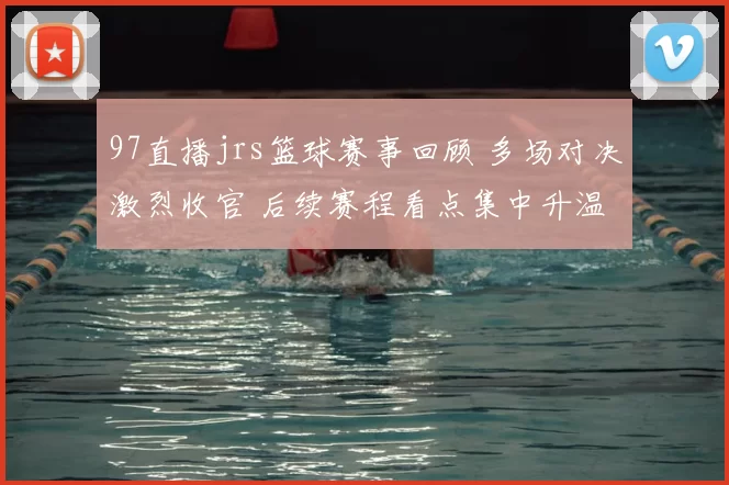 97直播jrs篮球赛事回顾 多场对决激烈收官 后续赛程看点集中升温