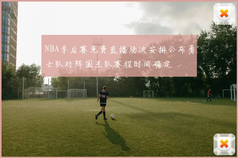 NBA季后赛免费直播场次安排公布勇士队对阵国王队赛程时间确定