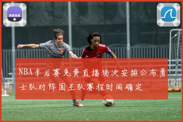 NBA季后赛免费直播场次安排公布勇士队对阵国王队赛程时间确定