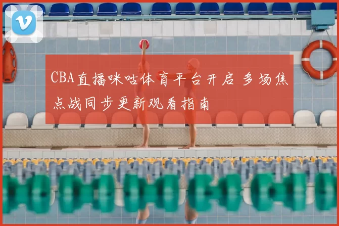 CBA直播咪咕体育平台开启 多场焦点战同步更新观看指南