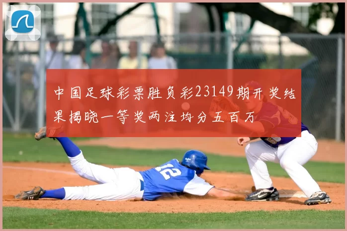 中国足球彩票胜负彩23149期开奖结果揭晓一等奖两注均分五百万