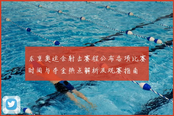 东京奥运会射击赛程公布各项比赛时间与夺金热点解析及观赛指南