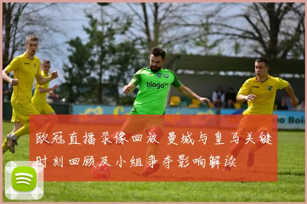 欧冠直播录像回放 曼城与皇马关键时刻回顾及小组争夺影响解读