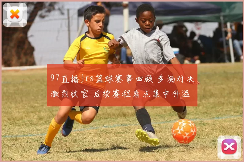 97直播jrs篮球赛事回顾 多场对决激烈收官 后续赛程看点集中升温