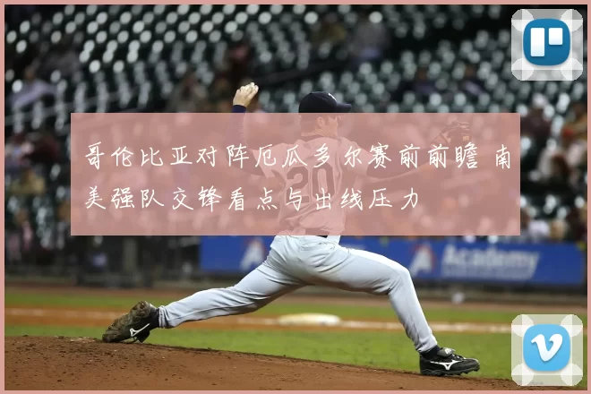 哥伦比亚对阵厄瓜多尔赛前前瞻 南美强队交锋看点与出线压力