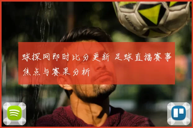 球探网即时比分更新 足球直播赛事焦点与赛果分析