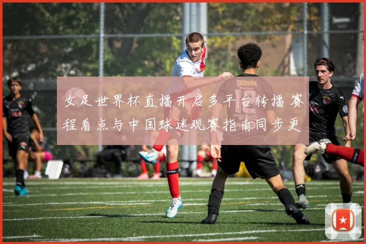 女足世界杯直播开启多平台转播 赛程看点与中国球迷观赛指南同步更新