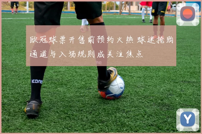 欧冠球票开售前预约火热 球迷抢购通道与入场规则成关注焦点