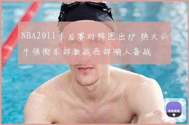 NBA2011季后赛对阵图出炉 热火公牛领衔东部激战西部湖人备战