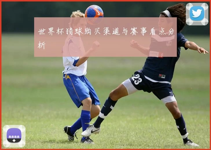 世界杯猜球购买渠道与赛事看点分析