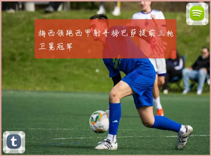 梅西领跑西甲射手榜巴萨提前三轮卫冕冠军