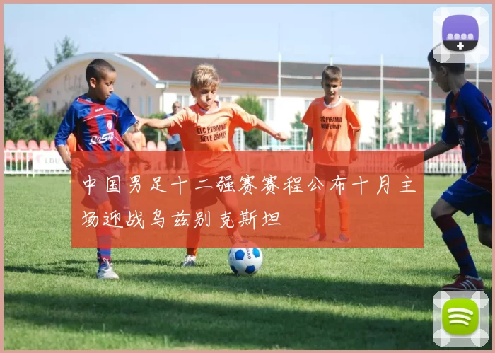 中国男足十二强赛赛程公布十月主场迎战乌兹别克斯坦