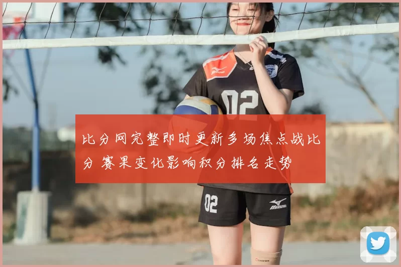比分网完整即时更新多场焦点战比分 赛果变化影响积分排名走势