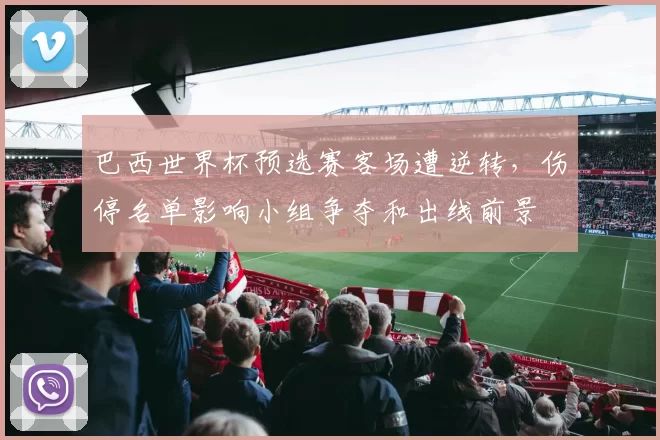 巴西世界杯预选赛客场遭逆转，伤停名单影响小组争夺和出线前景