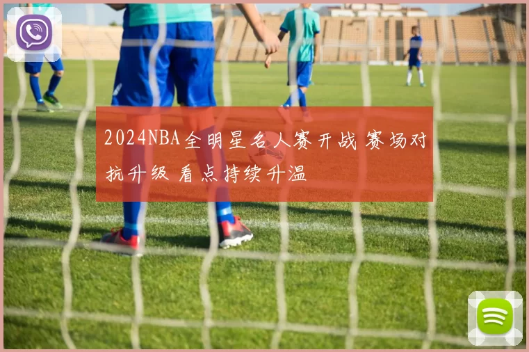 2024NBA全明星名人赛开战 赛场对抗升级 看点持续升温